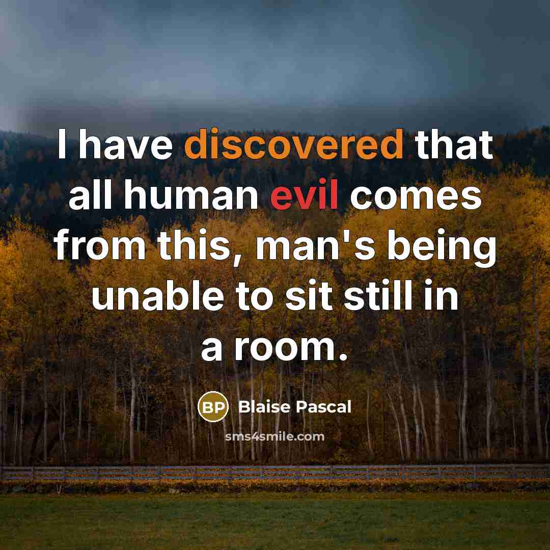 “I have discovered that all human evil comes from this, man's being unable to sit still in a room.” quote by Blaise Pascal