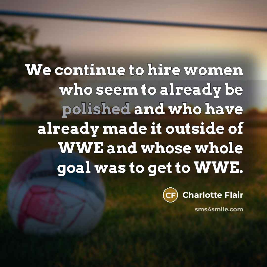 “We continue to hire women who seem to already be polished and who have already made it outside of WWE and whose whole goal was to get to WWE.” quote by Charlotte Flair