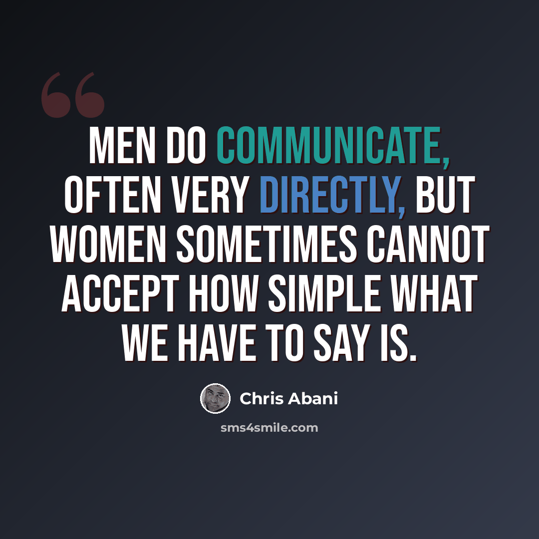 “Men do communicate, often very directly, but women sometimes cannot accept how simple what we have to say is.” quote by Chris Abani