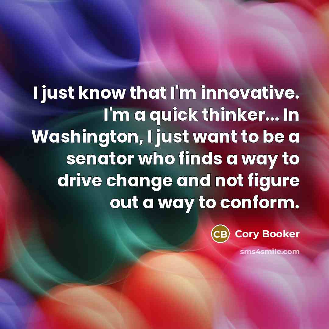 “I just know that I'm innovative. I'm a quick thinker... In Washington, I just want to be a senator who finds a way to drive change and not figure out a way to conform.” quote by Cory Booker