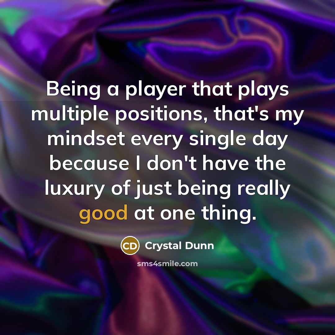“Being a player that plays multiple positions, that's my mindset every single day because I don't have the luxury of just being really good at one thing.” quote by Crystal Dunn