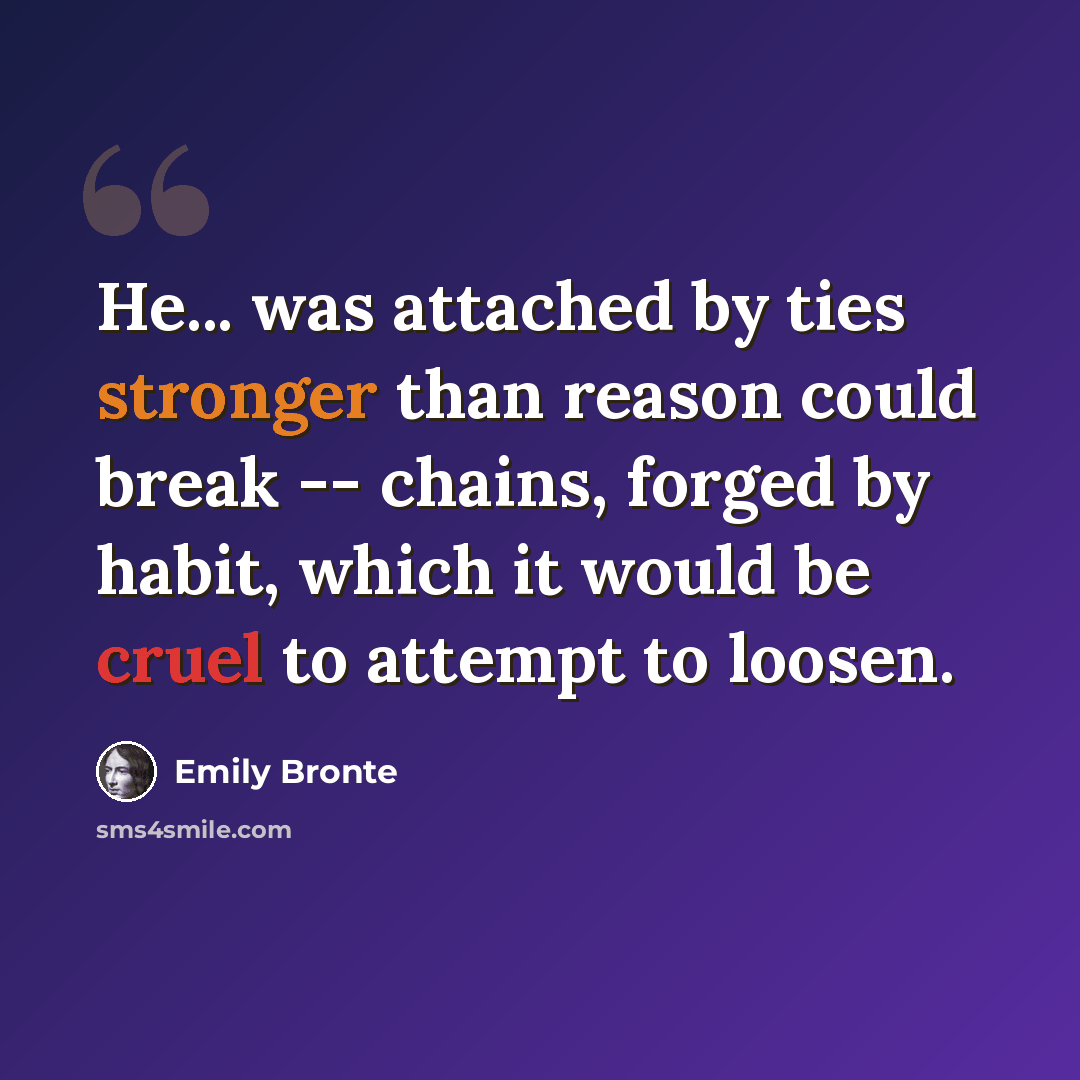 “He... was attached by ties stronger than reason could break -- chains, forged by habit, which it would be cruel to attempt to loosen.” quote by Emily Bronte