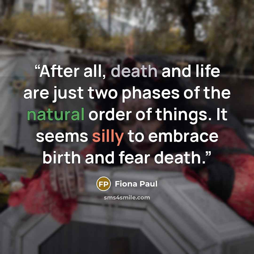 “After all, death and life are just two phases of the natural order of things. It seems silly to embrace birth and fear death.” quote by Fiona Paul