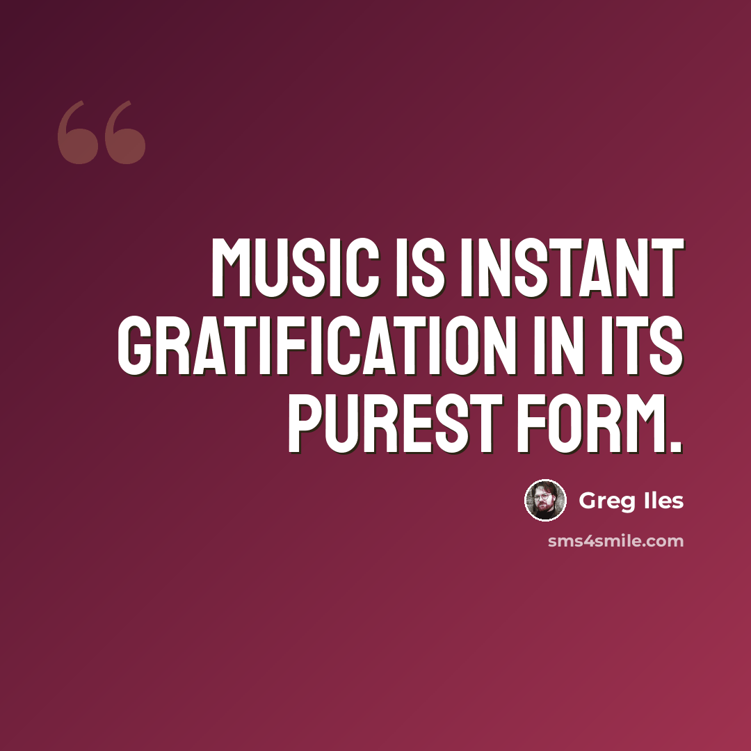 “Music is instant gratification in its purest form.” quote by Greg Iles