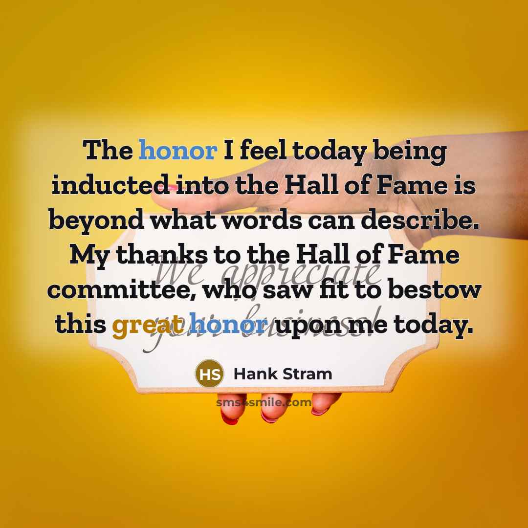 “The honor I feel today being inducted into the Hall of Fame is beyond what words can describe. My thanks to the Hall of Fame committee, who saw fit to bestow this great honor upon me today.” quote by Hank Stram