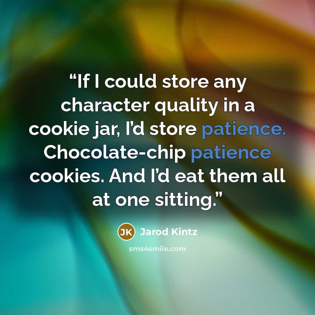 “If I could store any character quality in a cookie jar, I’d store patience. Chocolate-chip patience cookies. And I’d eat them all at one sitting.” quote by Jarod Kintz