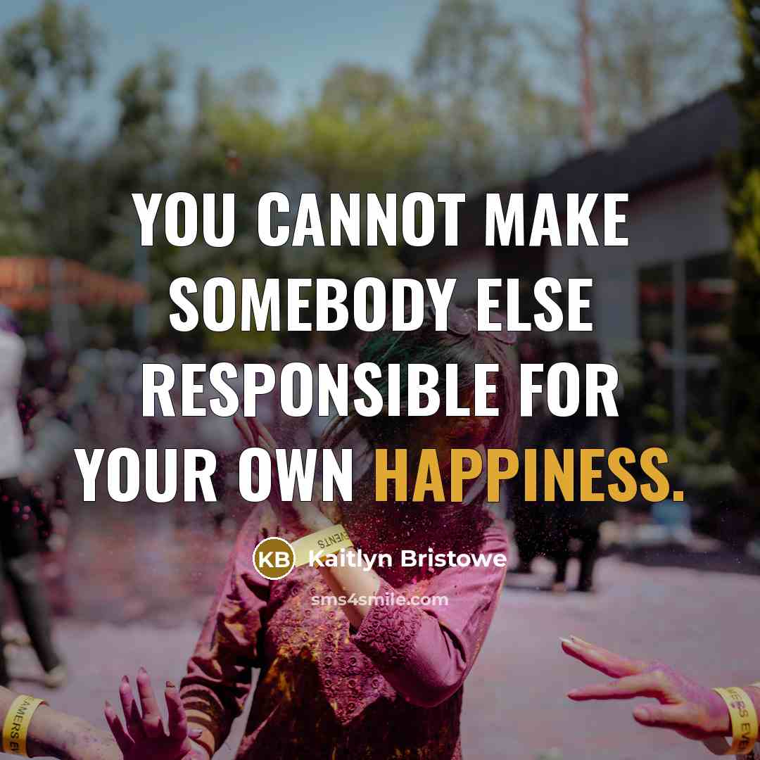 “You cannot make somebody else responsible for your own happiness.” quote by Kaitlyn Bristowe