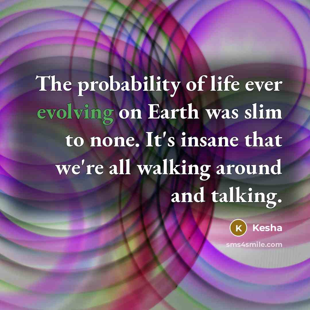 “The probability of life ever evolving on Earth was slim to none. It's insane that we're all walking around and talking.” quote by Kesha
