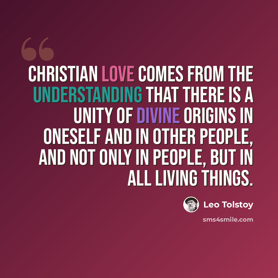 “Christian love comes from the understanding that there is a unity of divine origins in oneself and in other people, and not only in people, but in all living things.” quote by Leo Tolstoy