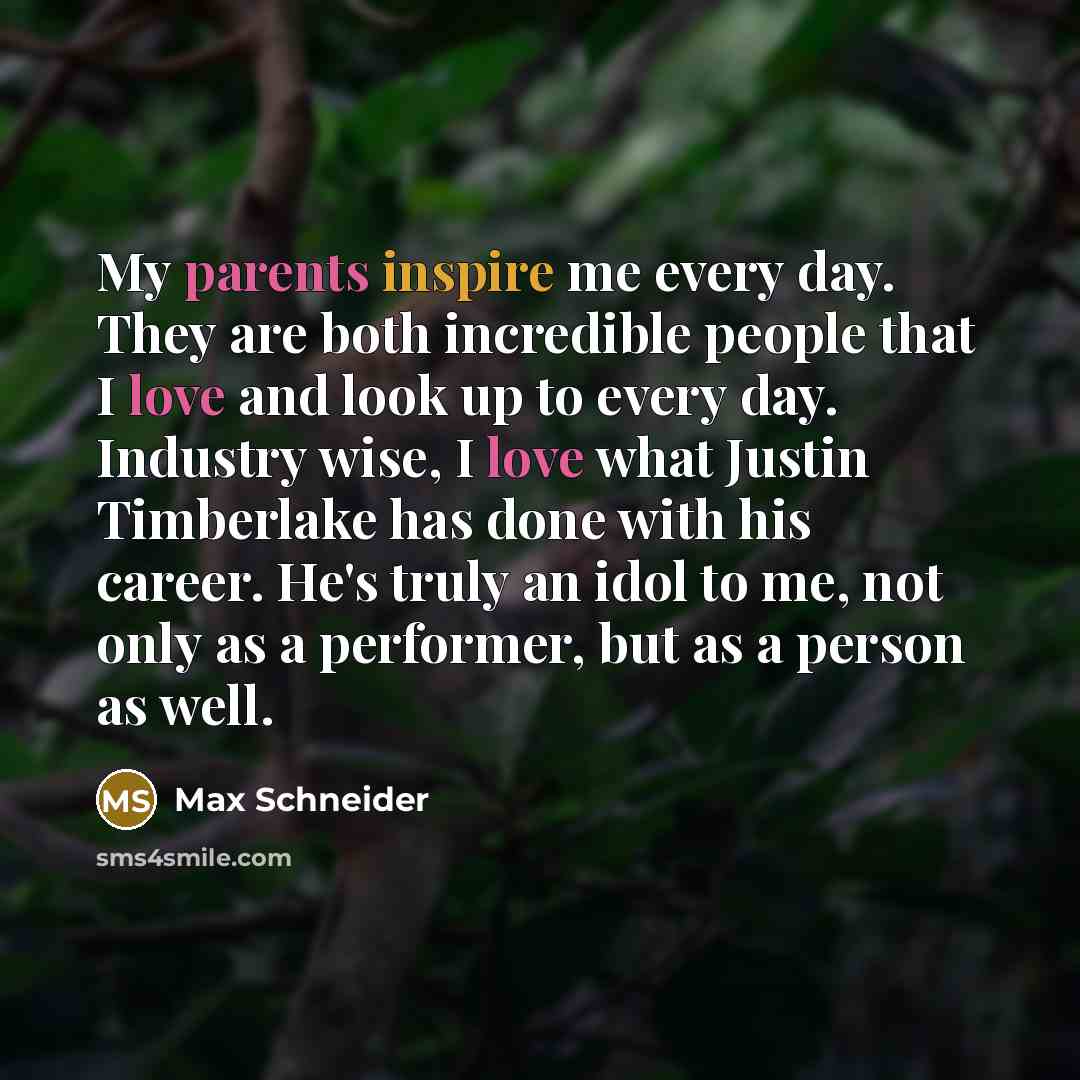 “My parents inspire me every day. They are both incredible people that I love and look up to every day. Industry wise, I love what Justin Timberlake has done with his career. He's truly an idol to me, not only as a performer, but as a person as well.” quote by Max Schneider