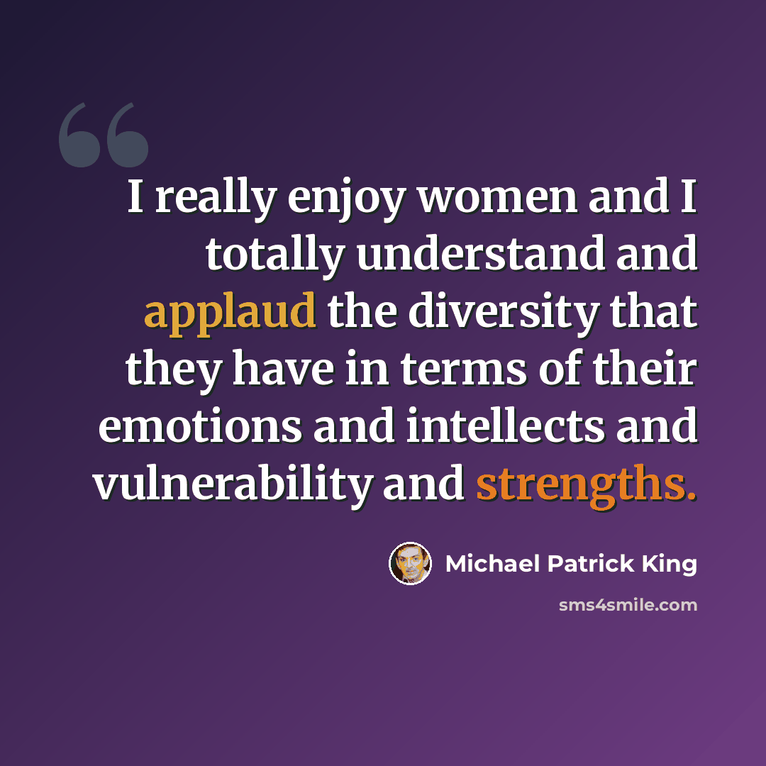 “I really enjoy women and I totally understand and applaud the diversity that they have in terms of their emotions and intellects and vulnerability and strengths.” quote by Michael Patrick King