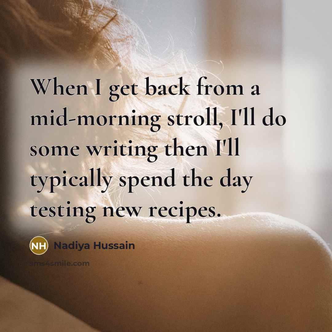 “When I get back from a mid-morning stroll, I'll do some writing then I'll typically spend the day testing new recipes.” quote by Nadiya Hussain