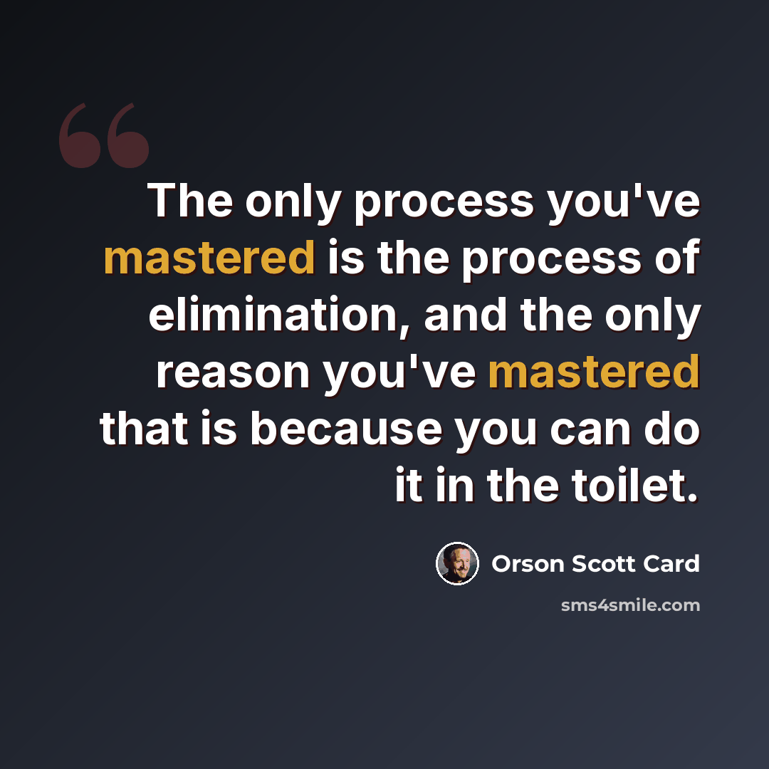 “The only process you've mastered is the process of elimination, and the only reason you've mastered that is because you can do it in the toilet.” quote by Orson Scott Card
