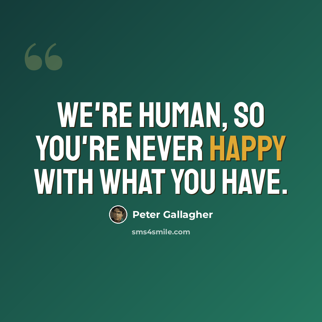 “We're human, so you're never happy with what you have.” quote by Peter Gallagher