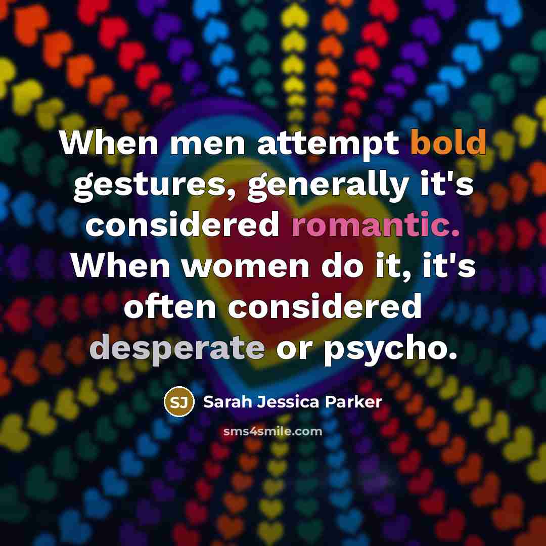 “When men attempt bold gestures, generally it's considered romantic. When women do it, it's often considered desperate or psycho.” quote by Sarah Jessica Parker