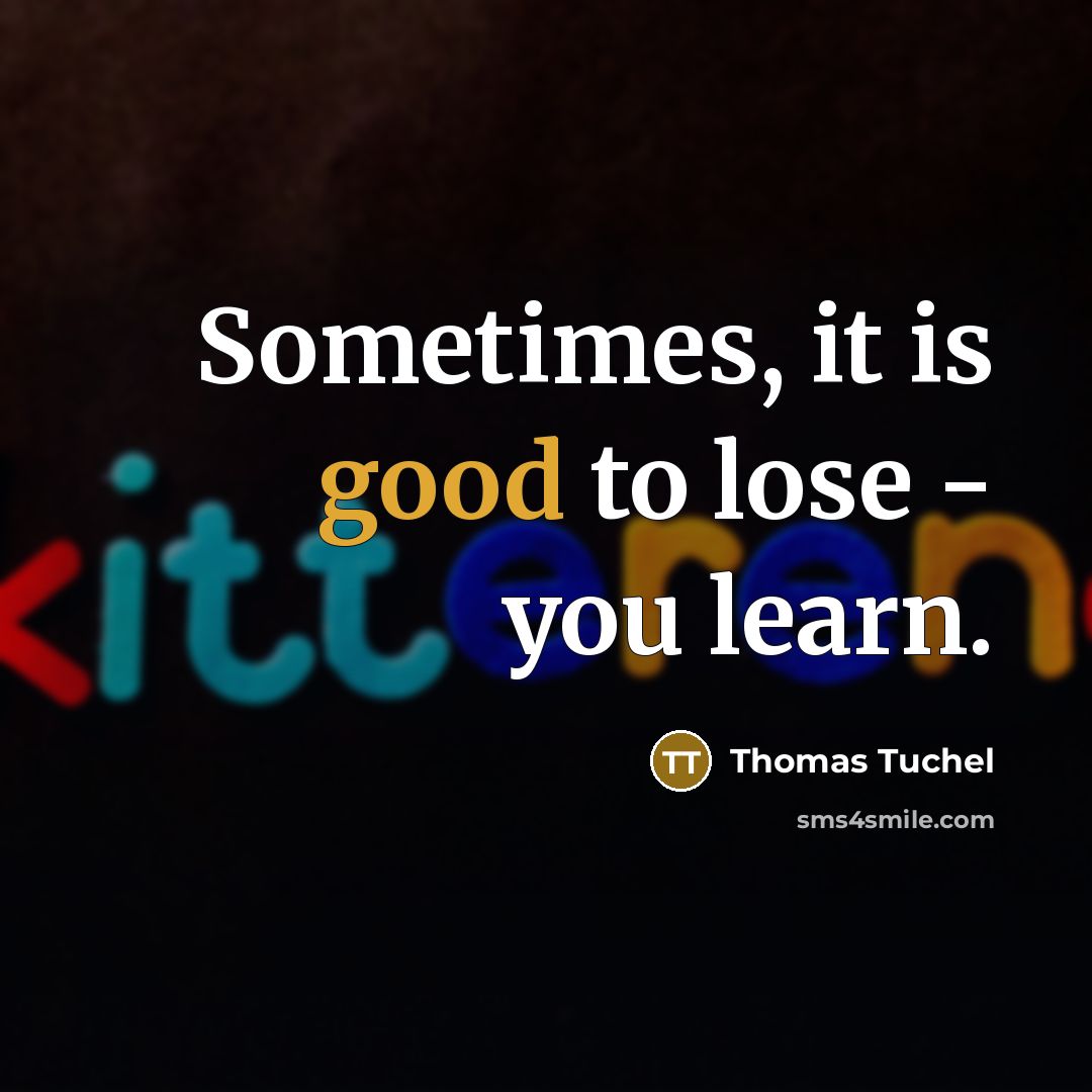 “Sometimes, it is good to lose - you learn.” quote by Thomas Tuchel