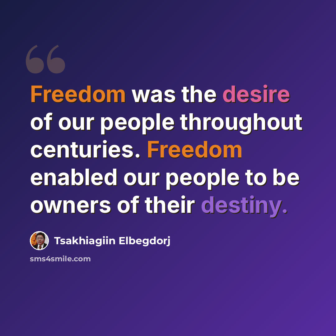 “Freedom was the desire of our people throughout centuries. Freedom enabled our people to be owners of their destiny.” quote by Tsakhiagiin Elbegdorj