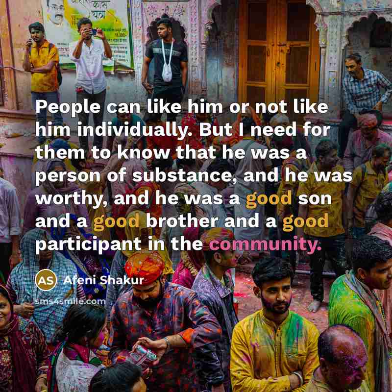 “People can like him or not like him individually. But I need for them to know that he was a person of substance, and he was worthy, and he was a good son and a good brother and a good participant in the community.” quote by Afeni Shakur