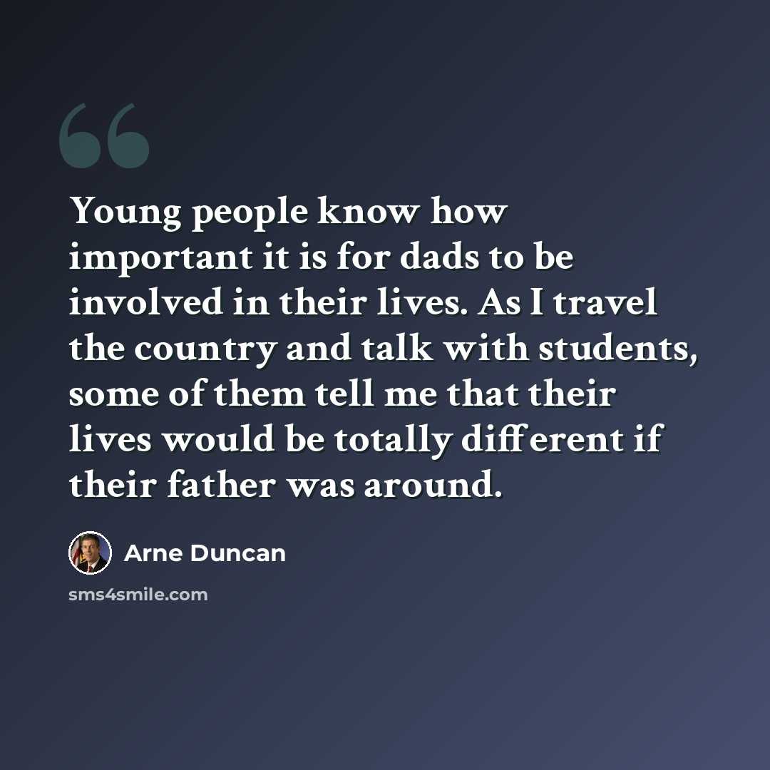“Young people know how important it is for dads to be involved in their lives. As I travel the country and talk with students, some of them tell me that their lives would be totally different if their father was around.” quote by Arne Duncan