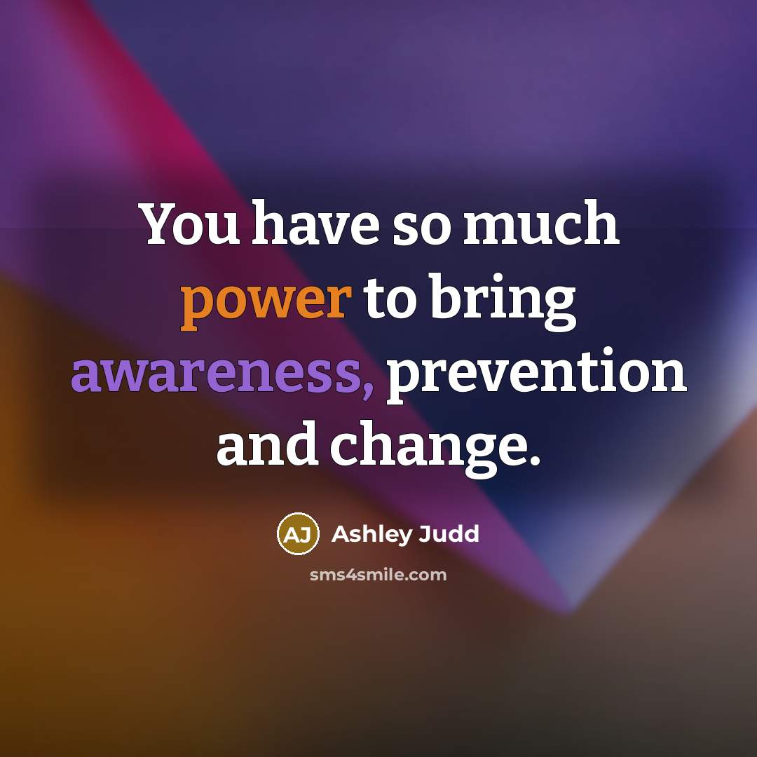 “You have so much power to bring awareness, prevention and change.” quote by Ashley Judd