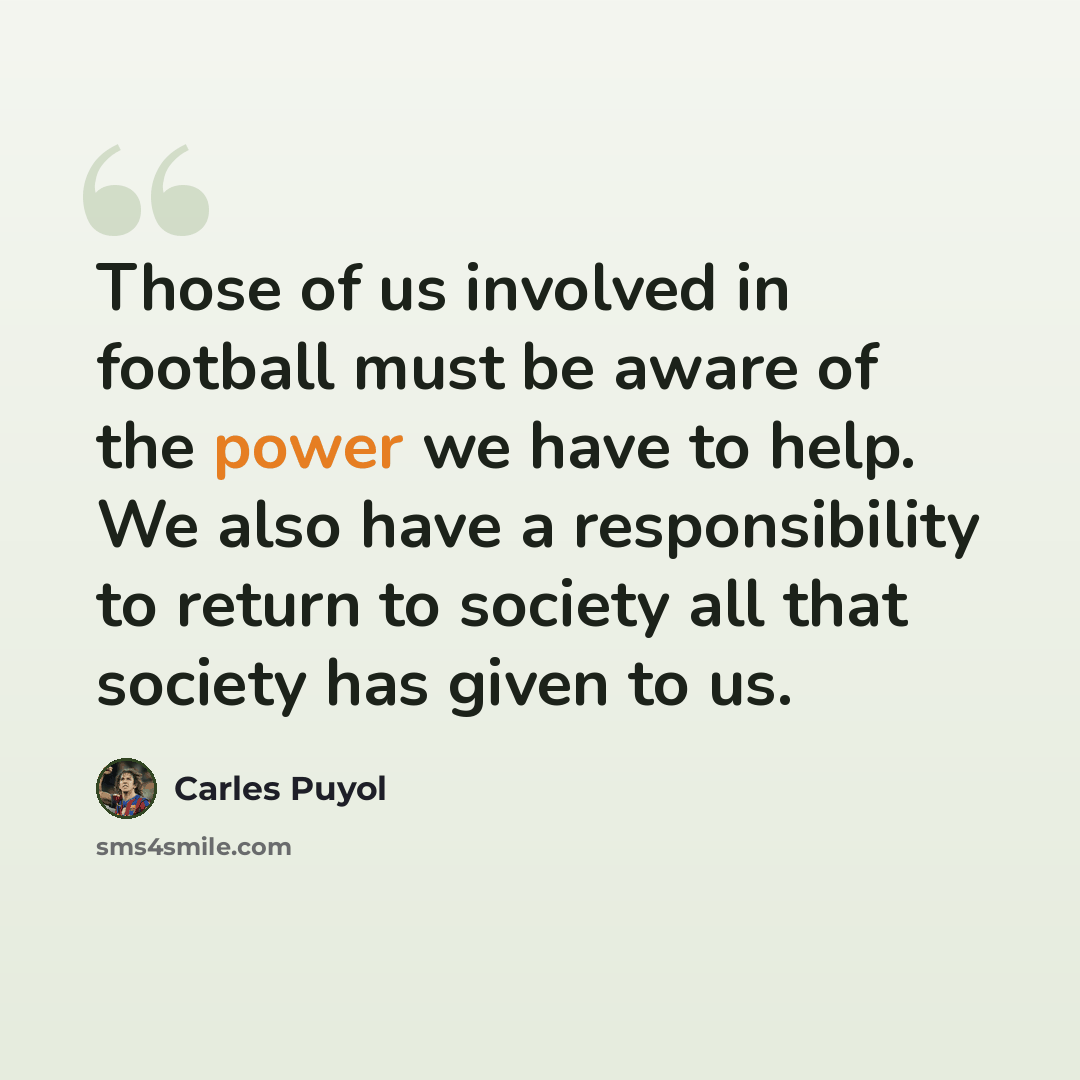 “Those of us involved in football must be aware of the power we have to help. We also have a responsibility to return to society all that society has given to us.” quote by Carles Puyol