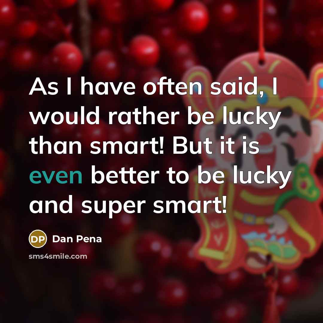 “As I have often said, I would rather be lucky than smart! But it is even better to be lucky and super smart!” quote by Dan Pena