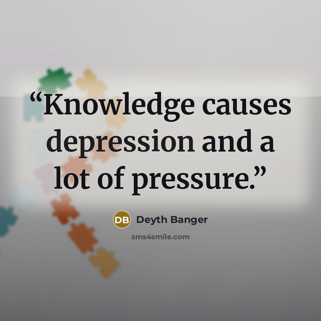 “Knowledge causes depression and a lot of pressure.” quote by Deyth Banger