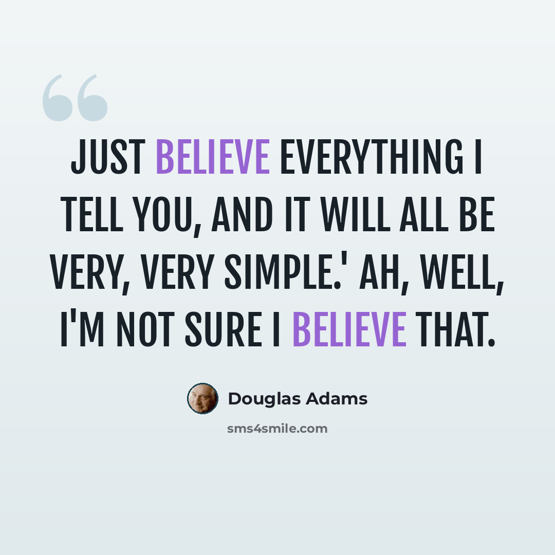 “Just believe everything I tell you, and it will all be very, very simple.' Ah, well, I'm not sure I believe that.” quote by Douglas Adams