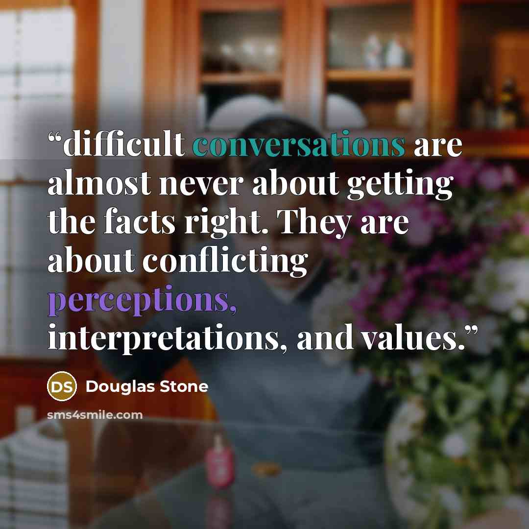 “difficult conversations are almost never about getting the facts right. They are about conflicting perceptions, interpretations, and values.” quote by Douglas Stone