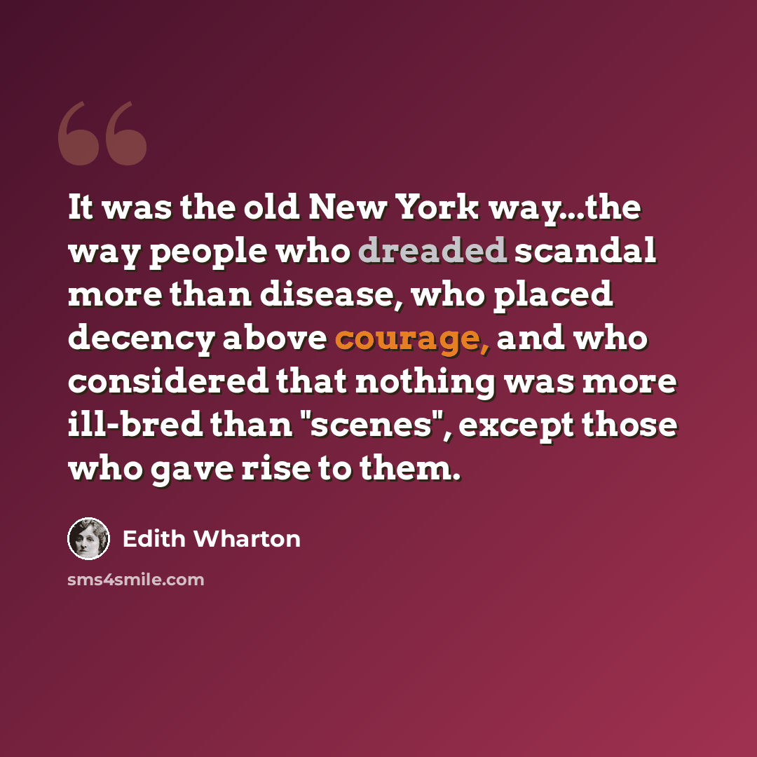 “It was the old New York way...the way people who dreaded scandal more than disease, who placed decency above courage, and who considered that nothing was more ill-bred than "scenes", except those who gave rise to them.” quote by Edith Wharton