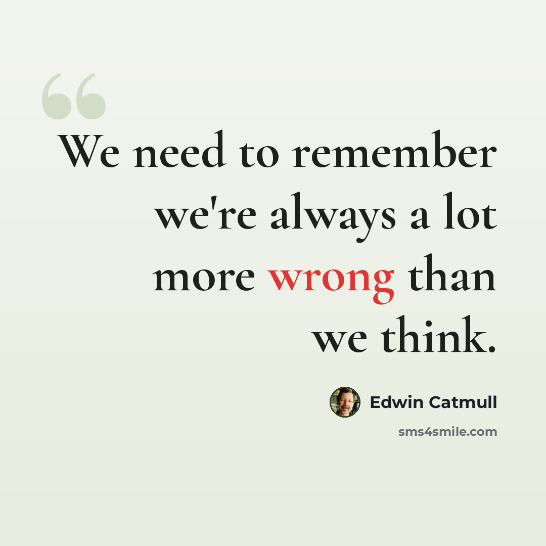 “We need to remember we're always a lot more wrong than we think.” quote by Edwin Catmull