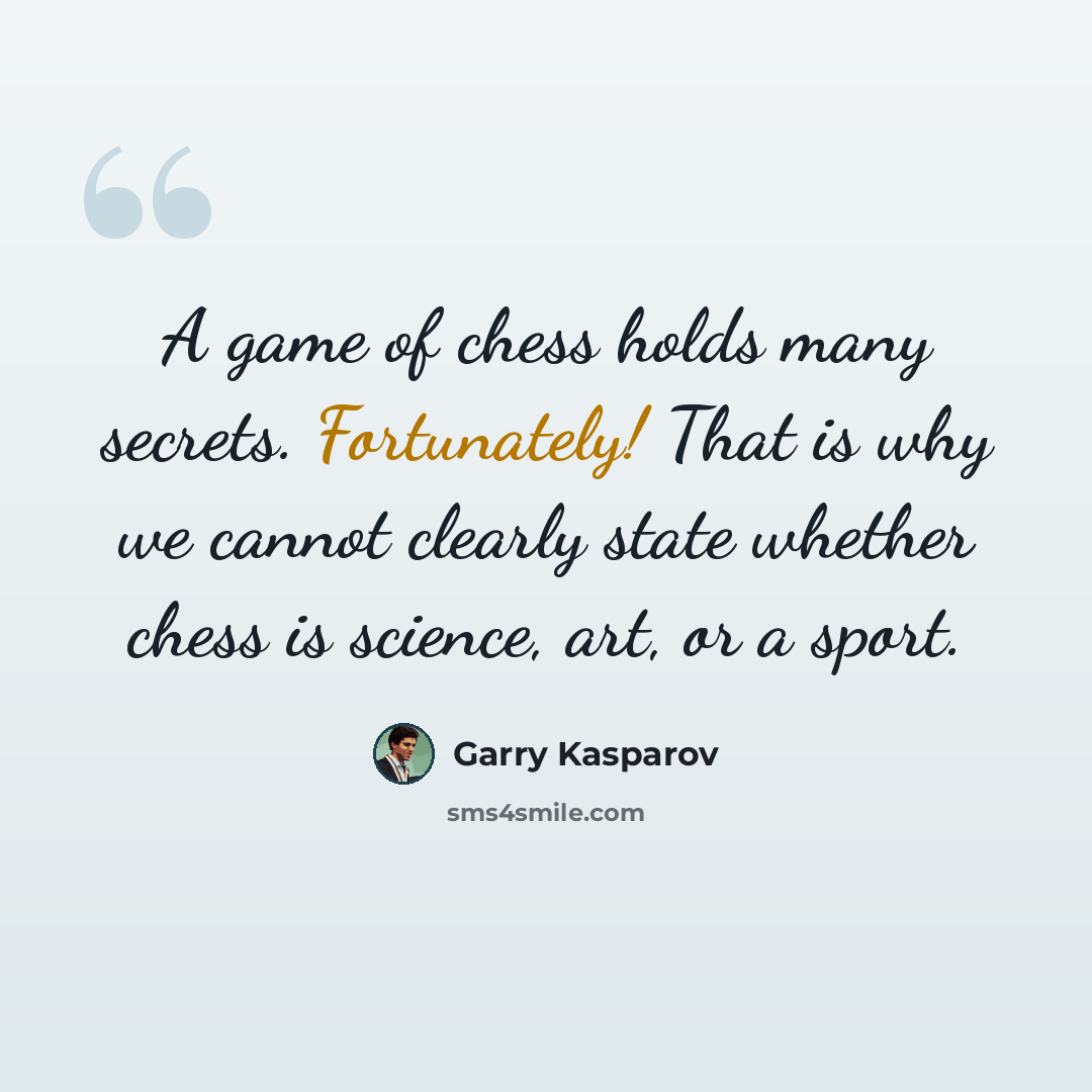“A game of chess holds many secrets. Fortunately! That is why we cannot clearly state whether chess is science, art, or a sport.” quote by Garry Kasparov