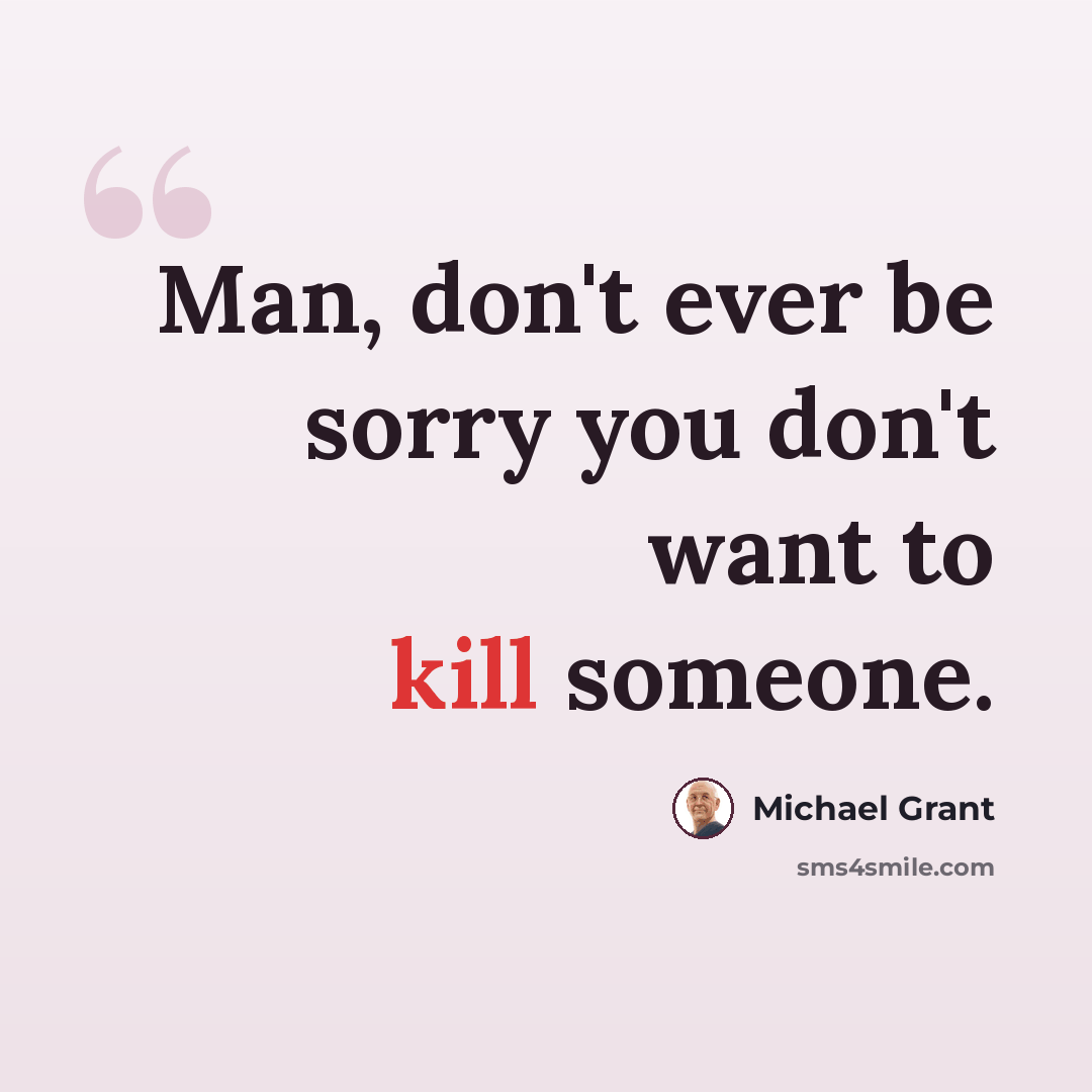 “Man, don't ever be sorry you don't want to kill someone.” quote by Michael Grant