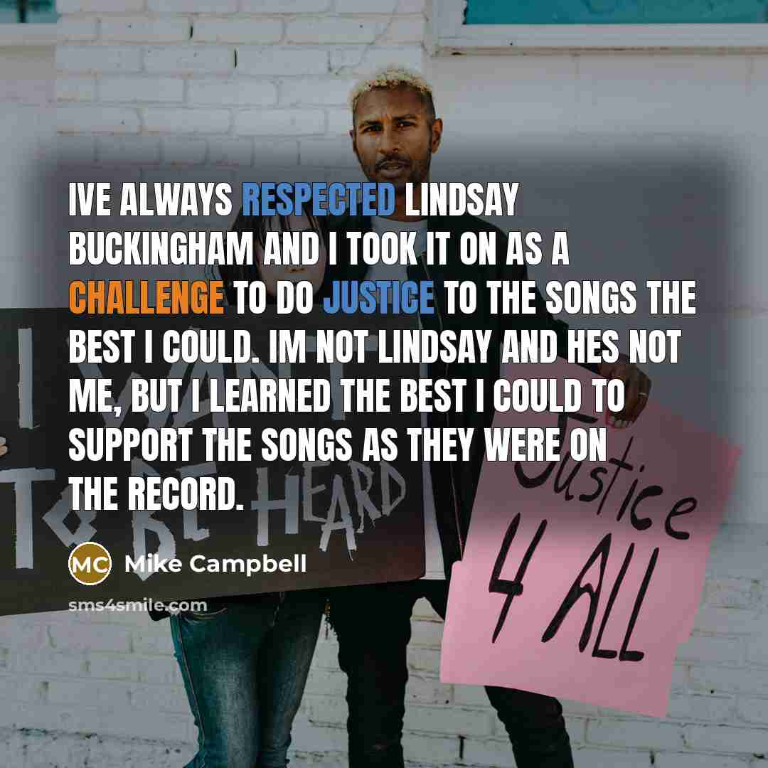 “Ive always respected Lindsay Buckingham and I took it on as a challenge to do justice to the songs the best I could. Im not Lindsay and hes not me, but I learned the best I could to support the songs as they were on the record.” quote by Mike Campbell