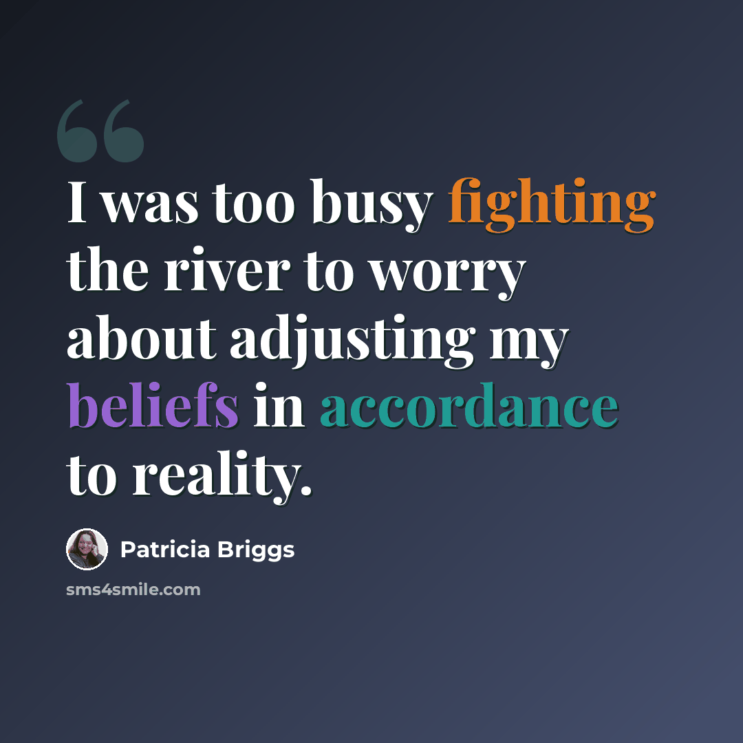 “I was too busy fighting the river to worry about adjusting my beliefs in accordance to reality.” quote by Patricia Briggs