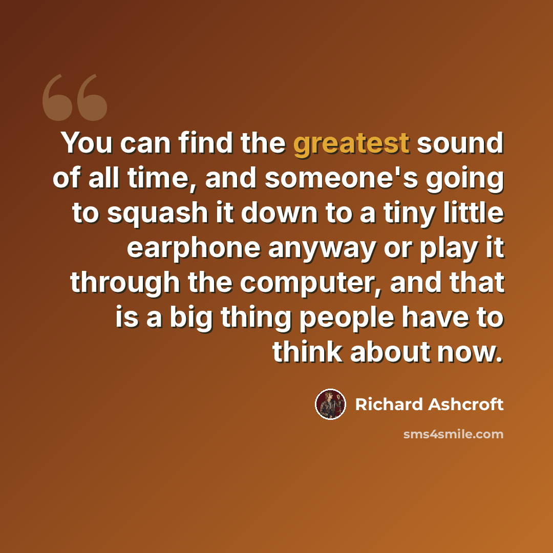 “You can find the greatest sound of all time, and someone's going to squash it down to a tiny little earphone anyway or play it through the computer, and that is a big thing people have to think about now.” quote by Richard Ashcroft