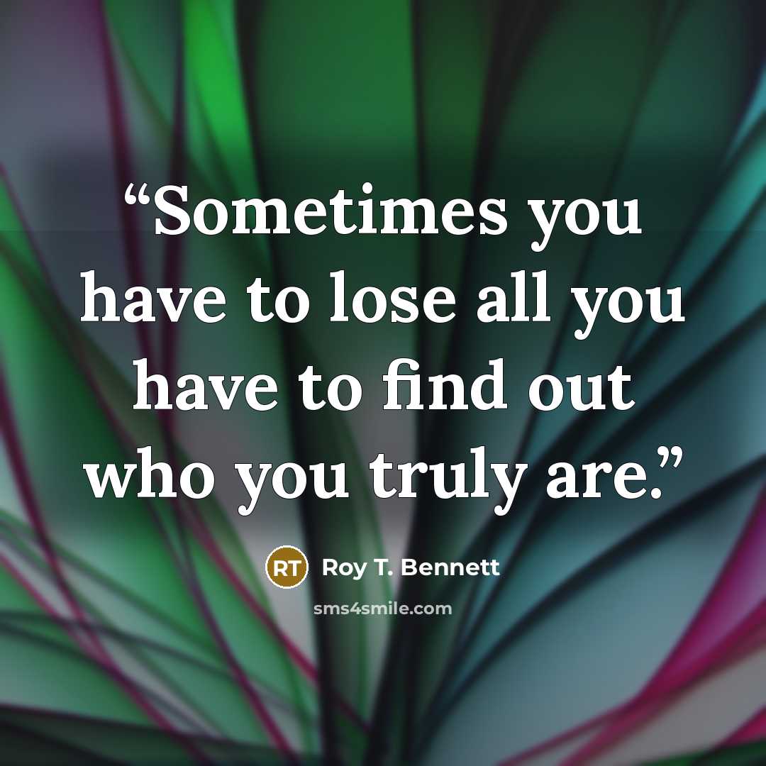 “Sometimes you have to lose all you have to find out who you truly are.” quote by Roy T. Bennett