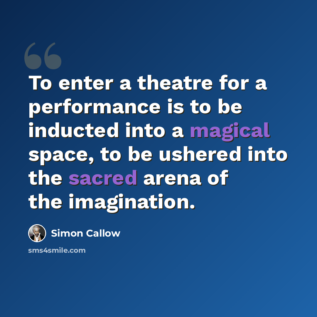 “To enter a theatre for a performance is to be inducted into a magical space, to be ushered into the sacred arena of the imagination.” quote by Simon Callow