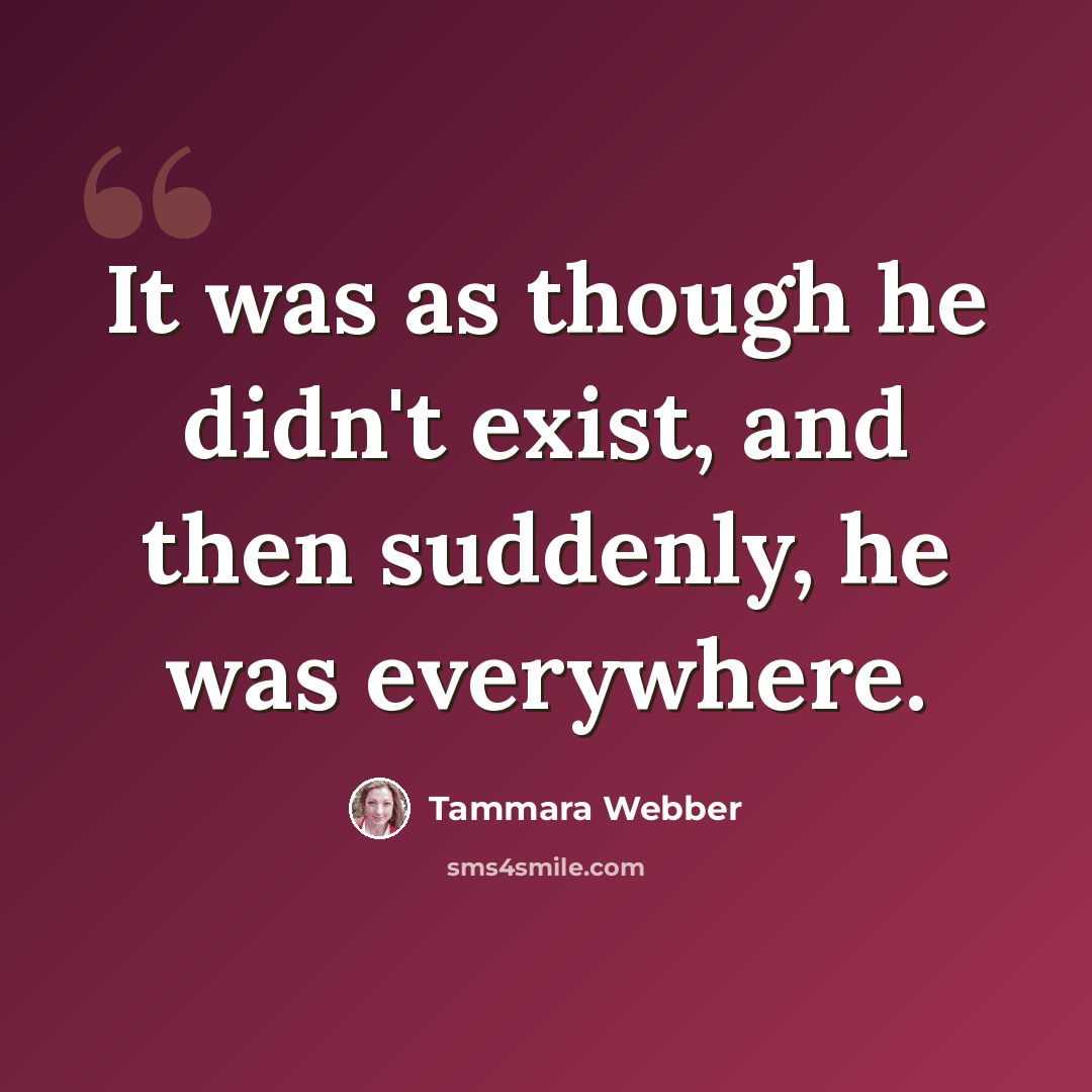 “It was as though he didn't exist, and then suddenly, he was everywhere.” quote by Tammara Webber