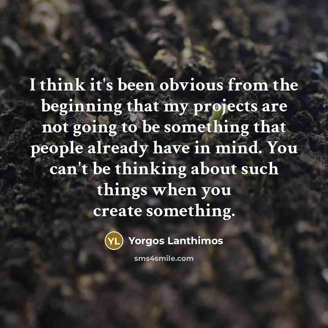 “I think it's been obvious from the beginning that my projects are not going to be something that people already have in mind. You can't be thinking about such things when you create something.” quote by Yorgos Lanthimos