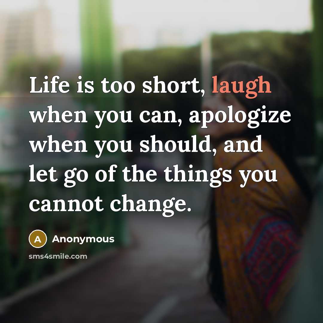“Life is too short, laugh when you can, apologize when you should, and let go of the things you cannot change.” quote by Anonymous