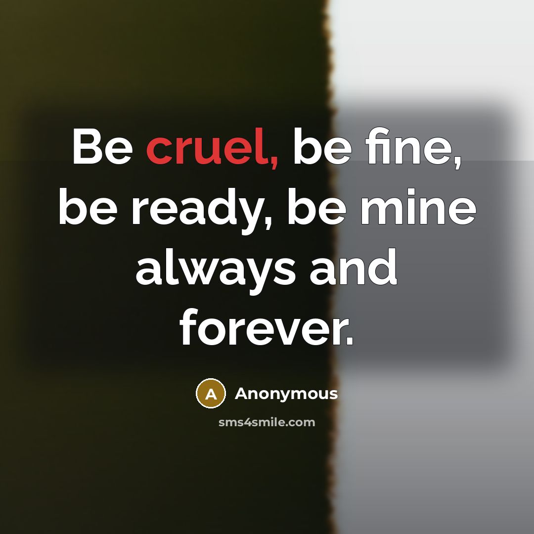 “Be cruel, be fine, be ready, be mine always and forever.” quote by Anonymous