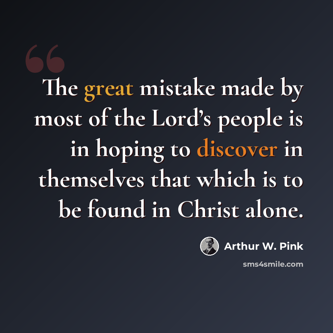 “The great mistake made by most of the Lord’s people is in hoping to discover in themselves that which is to be found in Christ alone.” quote by Arthur W. Pink
