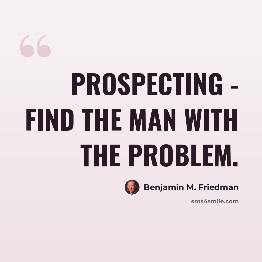 “Prospecting - Find the man with the problem.” quote by Benjamin M. Friedman