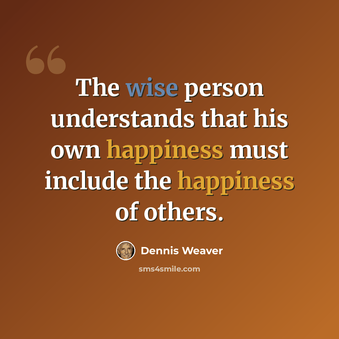 “The wise person understands that his own happiness must include the happiness of others.” quote by Dennis Weaver