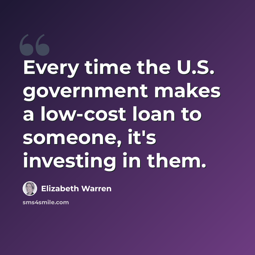 “Every time the U.S. government makes a low-cost loan to someone, it's investing in them.” quote by Elizabeth Warren