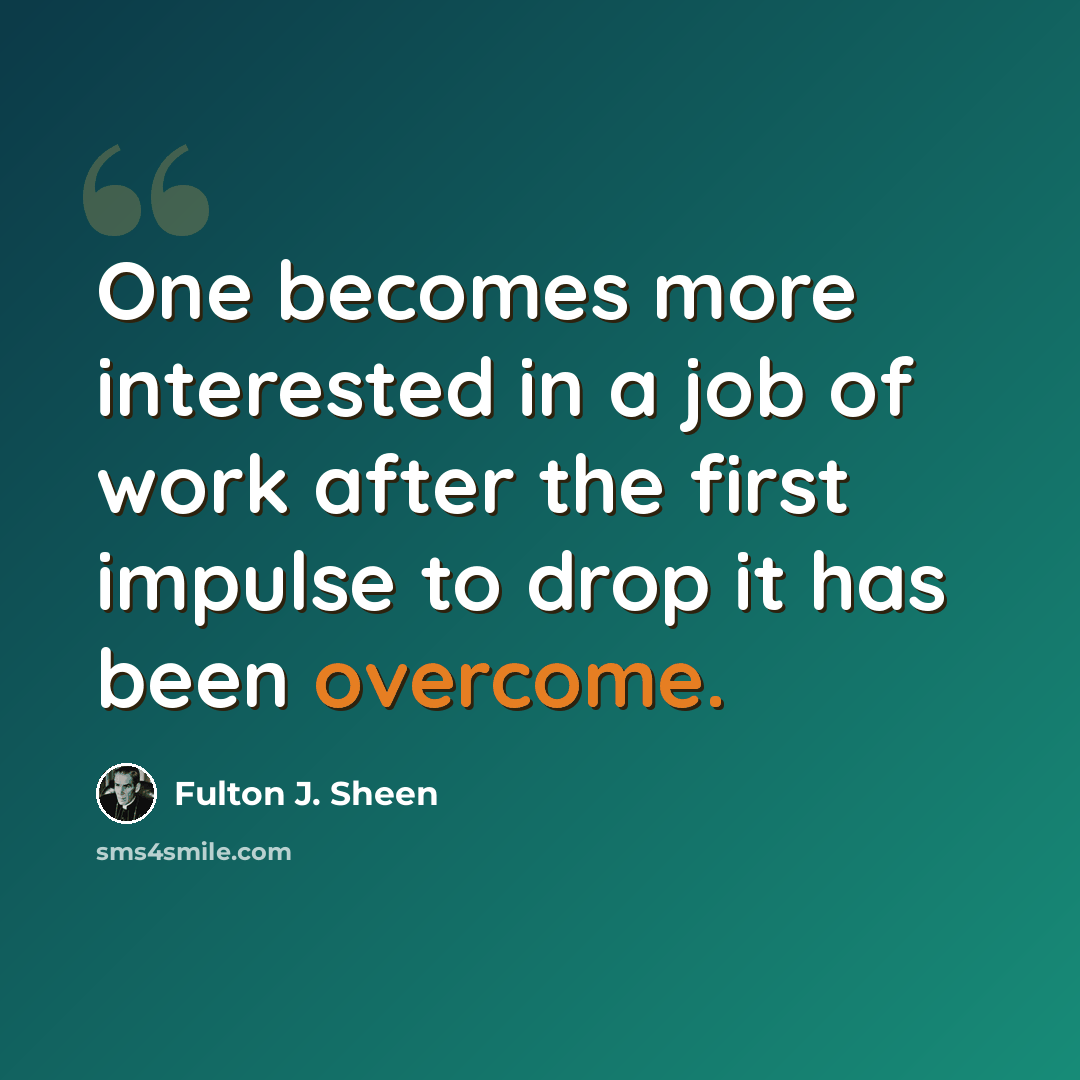 “One becomes more interested in a job of work after the first impulse to drop it has been overcome.” quote by Fulton J. Sheen