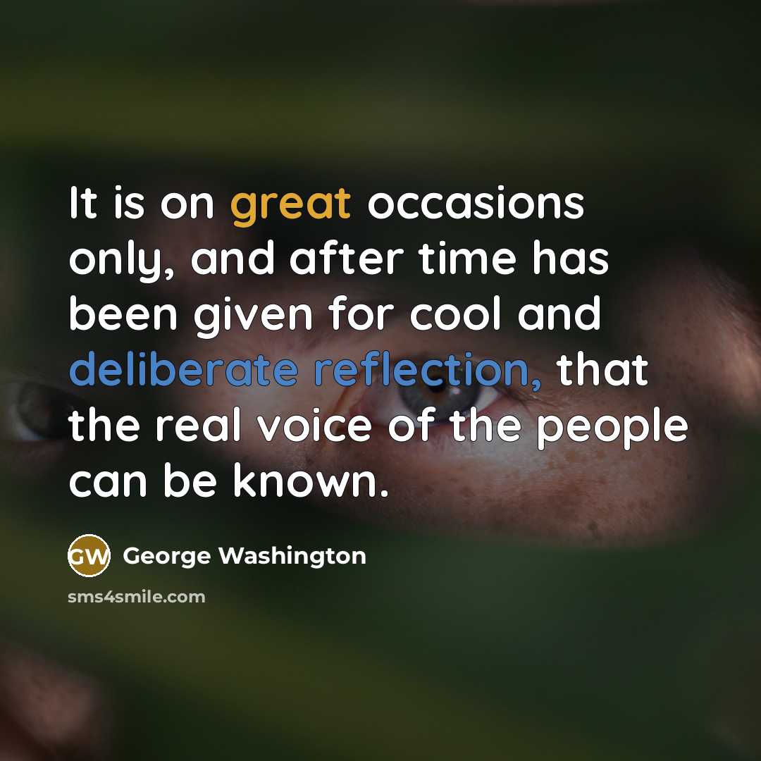 “It is on great occasions only, and after time has been given for cool and deliberate reflection, that the real voice of the people can be known.” quote by George Washington