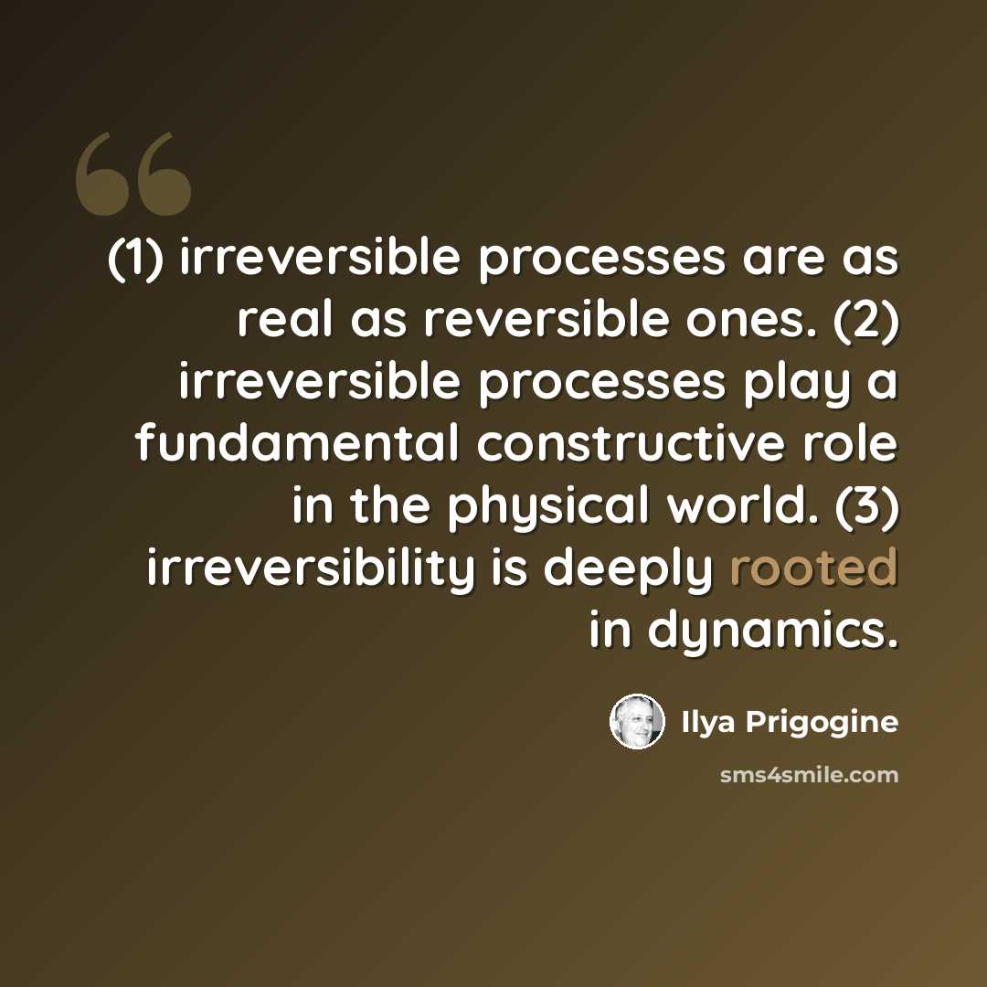 “(1) irreversible processes are as real as reversible ones. (2) irreversible processes play a fundamental constructive role in the physical world. (3) irreversibility is deeply rooted in dynamics.” quote by Ilya Prigogine