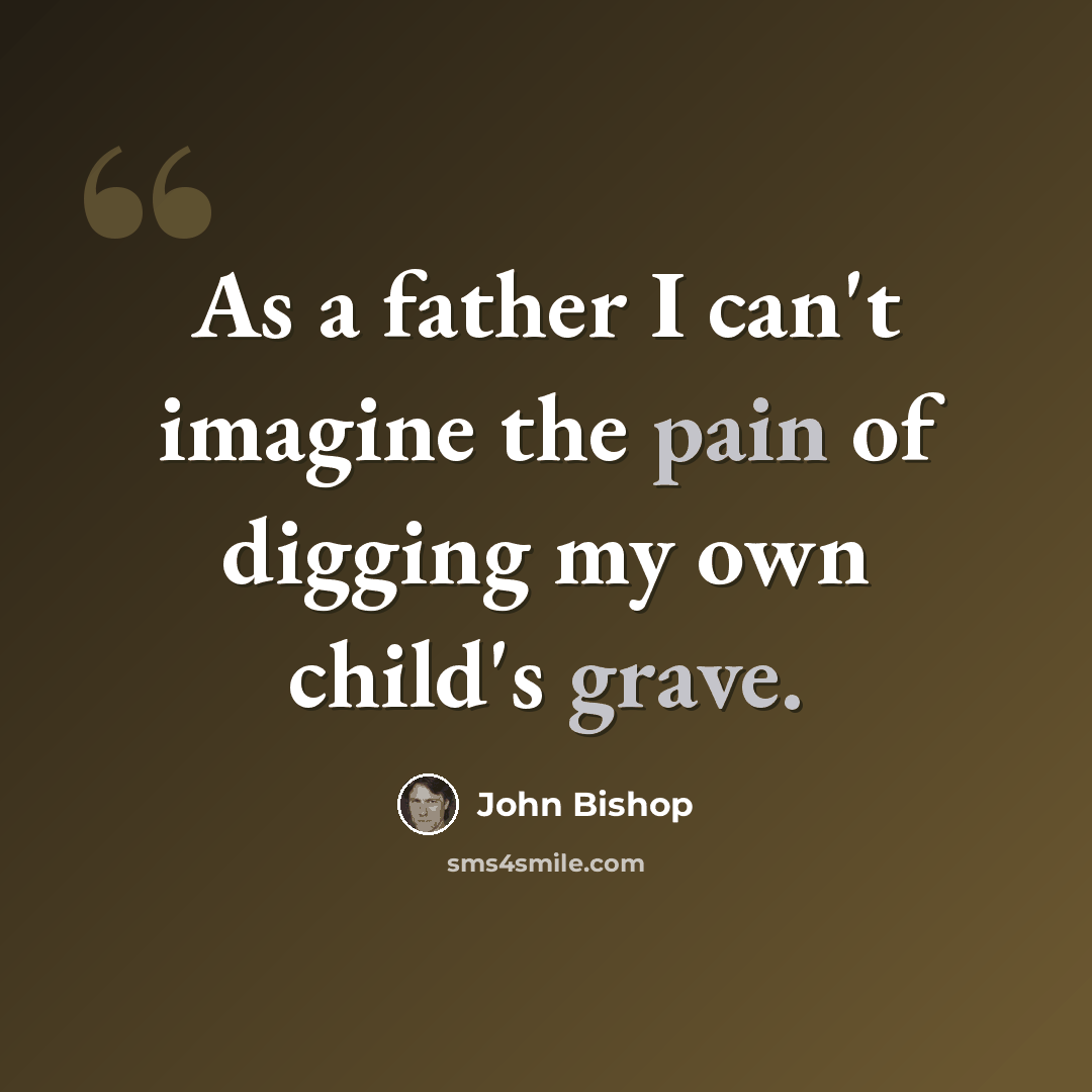 “As a father I can't imagine the pain of digging my own child's grave.” quote by John Bishop